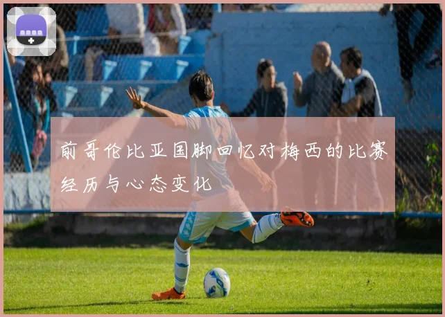 前哥伦比亚国脚回忆对梅西的比赛经历与心态变化