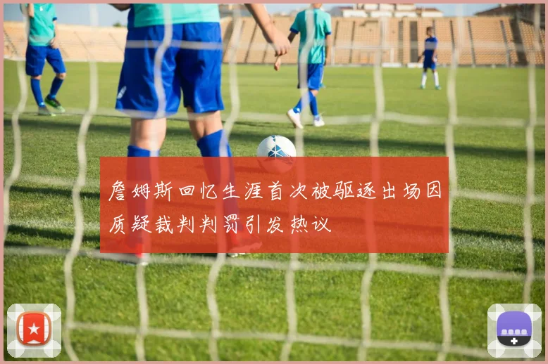 詹姆斯回忆生涯首次被驱逐出场因质疑裁判判罚引发热议