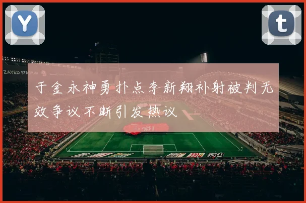 于金永神勇扑点李新翔补射被判无效争议不断引发热议