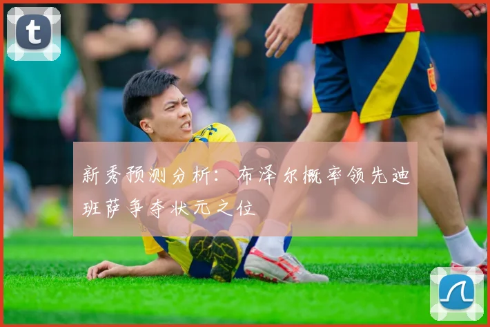 新秀预测分析：布泽尔概率领先迪班萨争夺状元之位