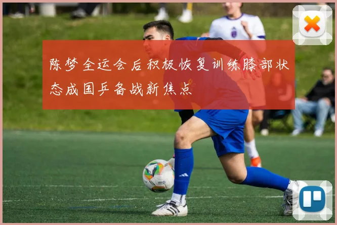 陈梦全运会后积极恢复训练膝部状态成国乒备战新焦点