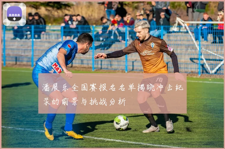 潘展乐全国赛报名名单揭晓冲击纪录的前景与挑战分析